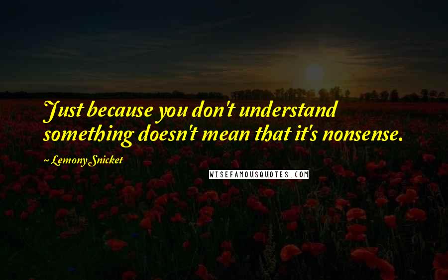 Lemony Snicket Quotes: Just because you don't understand something doesn't mean that it's nonsense.