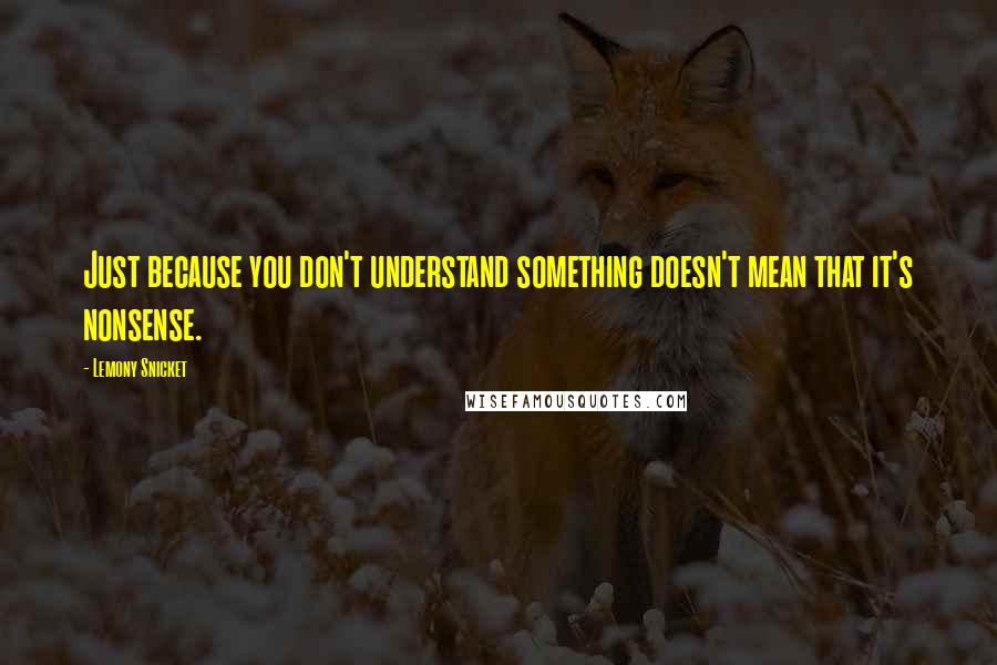 Lemony Snicket Quotes: Just because you don't understand something doesn't mean that it's nonsense.