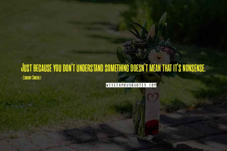 Lemony Snicket Quotes: Just because you don't understand something doesn't mean that it's nonsense.