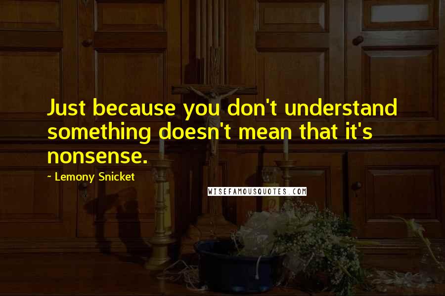 Lemony Snicket Quotes: Just because you don't understand something doesn't mean that it's nonsense.