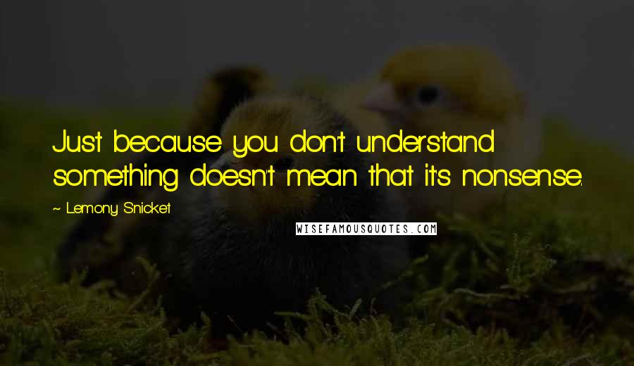 Lemony Snicket Quotes: Just because you don't understand something doesn't mean that it's nonsense.