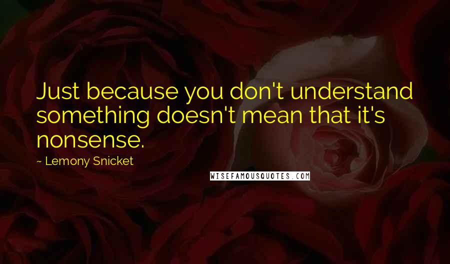 Lemony Snicket Quotes: Just because you don't understand something doesn't mean that it's nonsense.