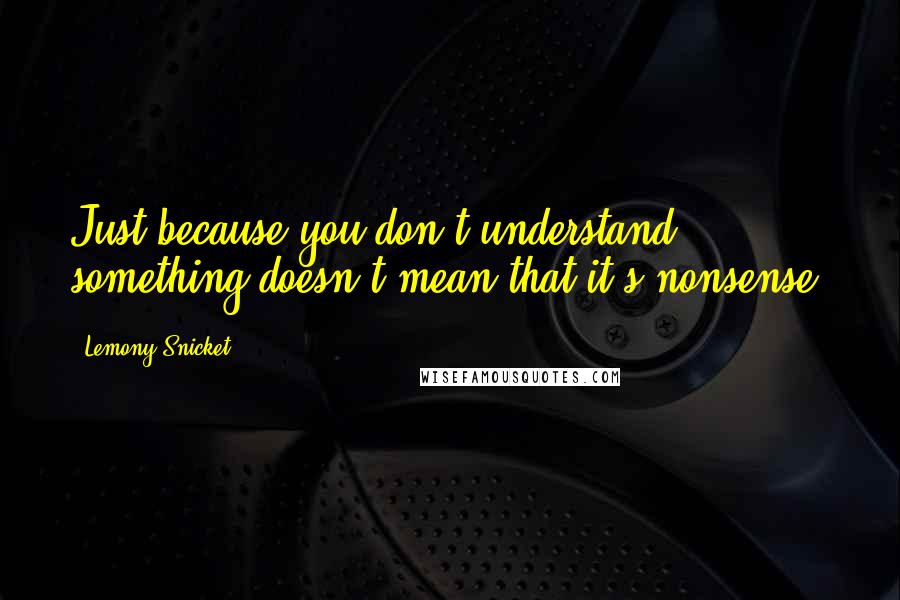 Lemony Snicket Quotes: Just because you don't understand something doesn't mean that it's nonsense.