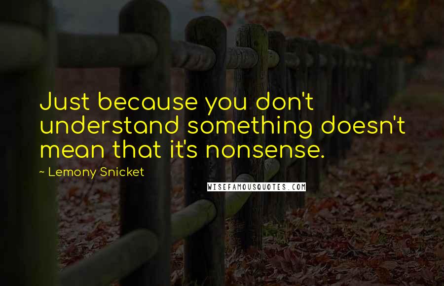 Lemony Snicket Quotes: Just because you don't understand something doesn't mean that it's nonsense.