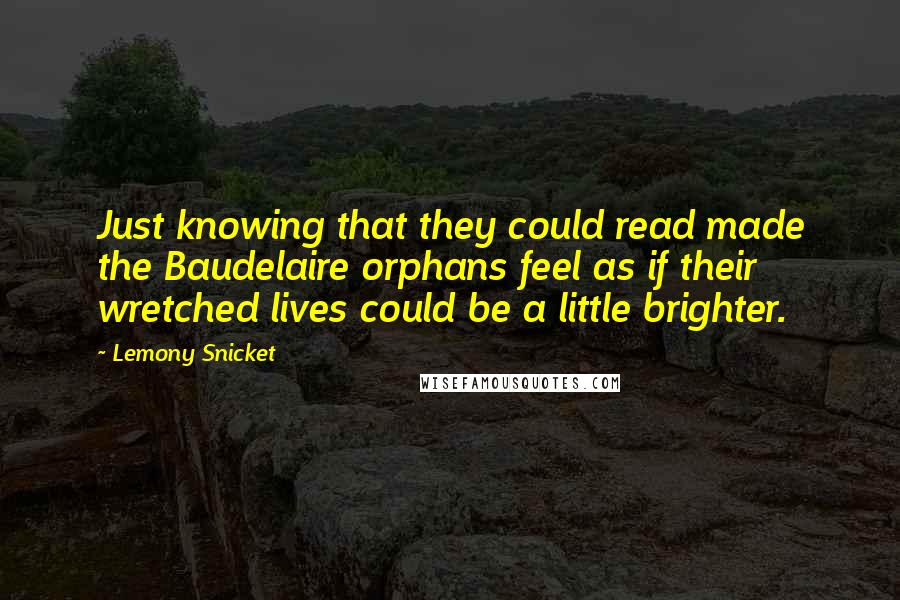 Lemony Snicket Quotes: Just knowing that they could read made the Baudelaire orphans feel as if their wretched lives could be a little brighter.