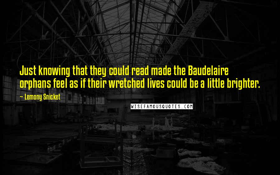 Lemony Snicket Quotes: Just knowing that they could read made the Baudelaire orphans feel as if their wretched lives could be a little brighter.