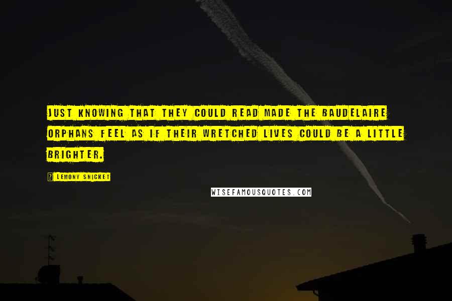 Lemony Snicket Quotes: Just knowing that they could read made the Baudelaire orphans feel as if their wretched lives could be a little brighter.