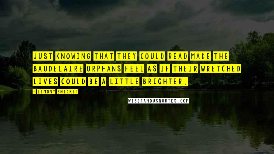 Lemony Snicket Quotes: Just knowing that they could read made the Baudelaire orphans feel as if their wretched lives could be a little brighter.