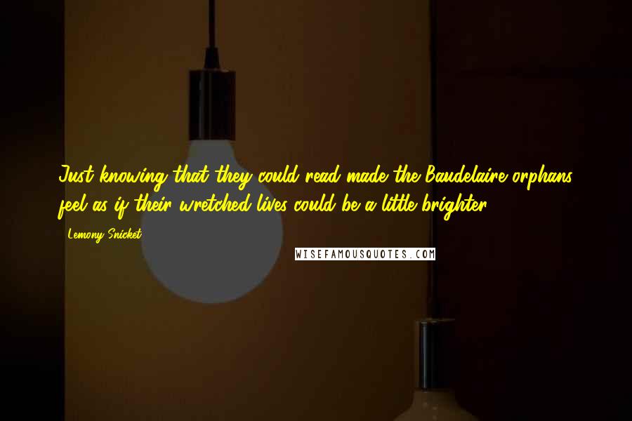 Lemony Snicket Quotes: Just knowing that they could read made the Baudelaire orphans feel as if their wretched lives could be a little brighter.