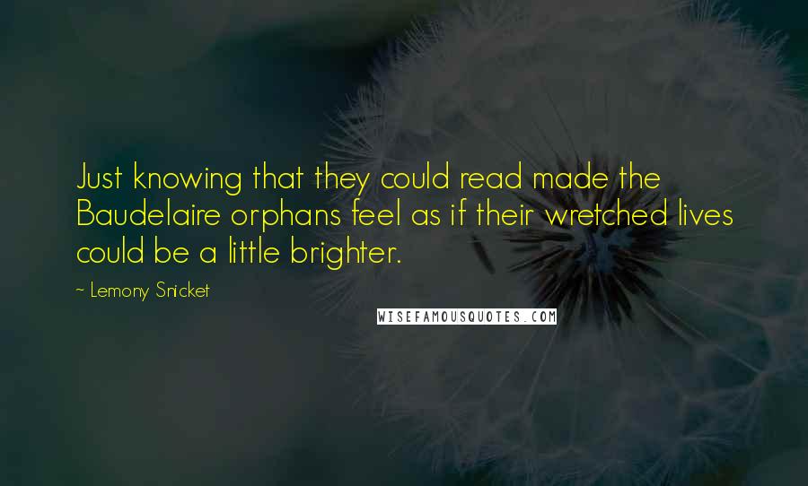 Lemony Snicket Quotes: Just knowing that they could read made the Baudelaire orphans feel as if their wretched lives could be a little brighter.