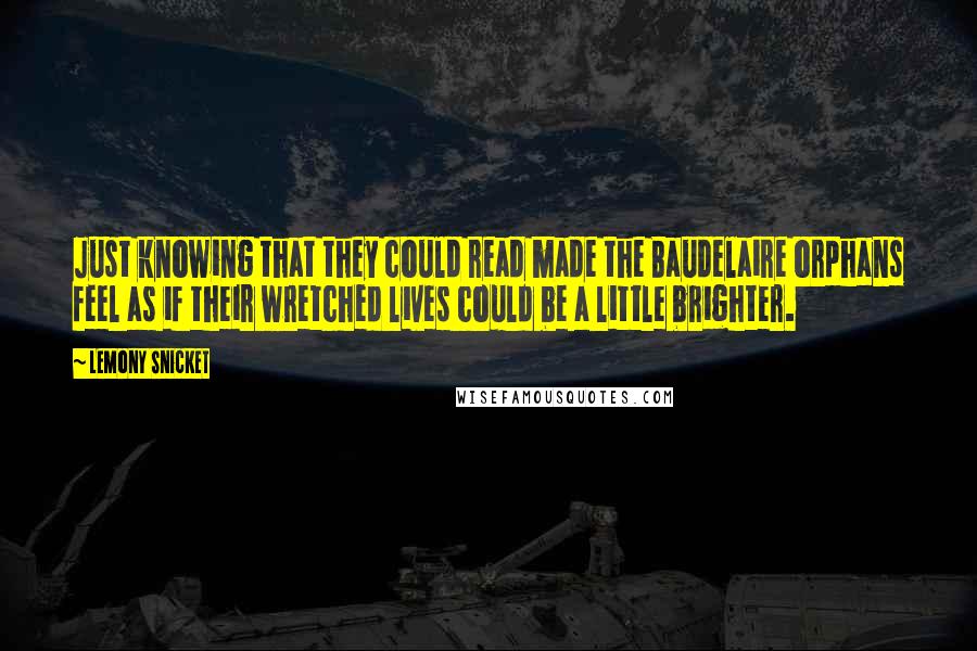 Lemony Snicket Quotes: Just knowing that they could read made the Baudelaire orphans feel as if their wretched lives could be a little brighter.