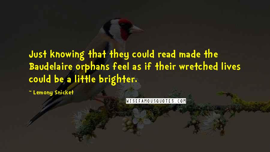 Lemony Snicket Quotes: Just knowing that they could read made the Baudelaire orphans feel as if their wretched lives could be a little brighter.