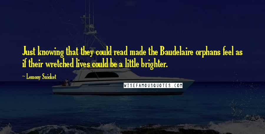 Lemony Snicket Quotes: Just knowing that they could read made the Baudelaire orphans feel as if their wretched lives could be a little brighter.