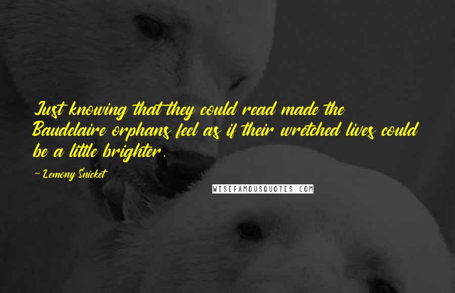 Lemony Snicket Quotes: Just knowing that they could read made the Baudelaire orphans feel as if their wretched lives could be a little brighter.