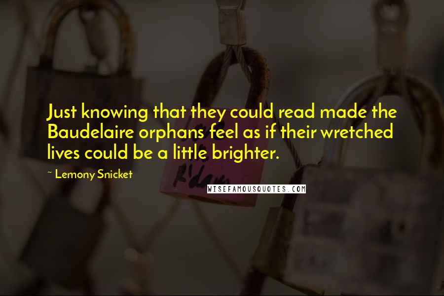 Lemony Snicket Quotes: Just knowing that they could read made the Baudelaire orphans feel as if their wretched lives could be a little brighter.