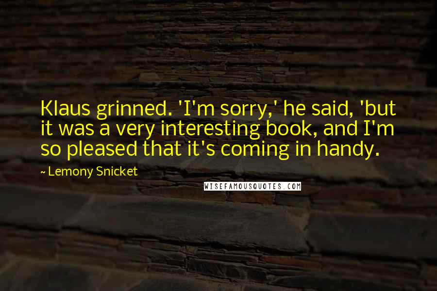 Lemony Snicket Quotes: Klaus grinned. 'I'm sorry,' he said, 'but it was a very interesting book, and I'm so pleased that it's coming in handy.