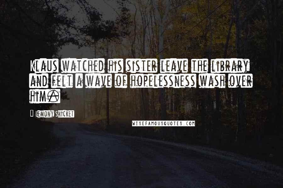 Lemony Snicket Quotes: Klaus watched his sister leave the library and felt a wave of hopelessness wash over him.