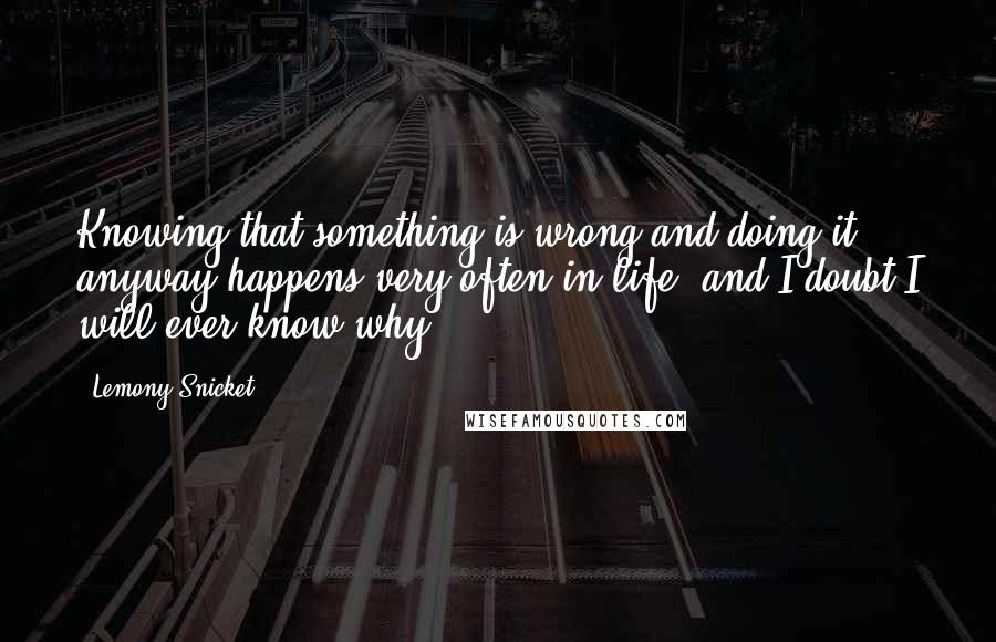 Lemony Snicket Quotes: Knowing that something is wrong and doing it anyway happens very often in life, and I doubt I will ever know why.