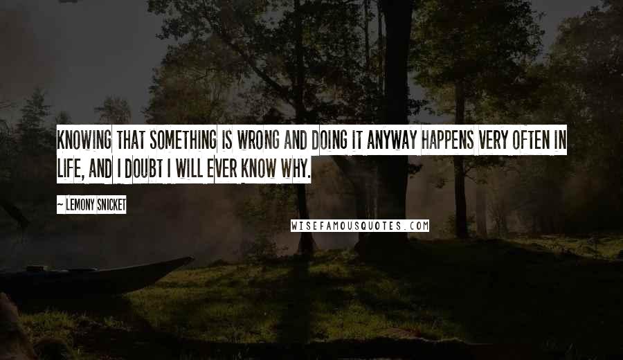 Lemony Snicket Quotes: Knowing that something is wrong and doing it anyway happens very often in life, and I doubt I will ever know why.