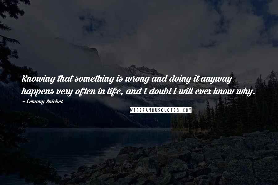 Lemony Snicket Quotes: Knowing that something is wrong and doing it anyway happens very often in life, and I doubt I will ever know why.