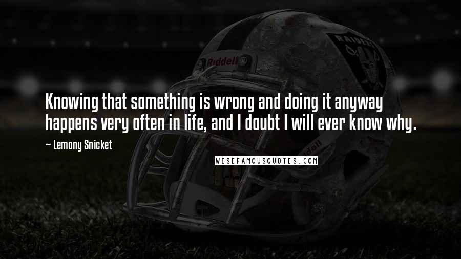 Lemony Snicket Quotes: Knowing that something is wrong and doing it anyway happens very often in life, and I doubt I will ever know why.