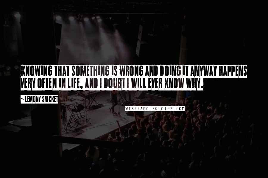 Lemony Snicket Quotes: Knowing that something is wrong and doing it anyway happens very often in life, and I doubt I will ever know why.