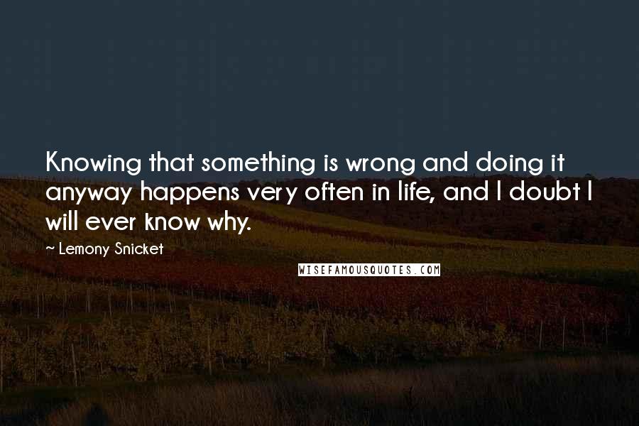 Lemony Snicket Quotes: Knowing that something is wrong and doing it anyway happens very often in life, and I doubt I will ever know why.