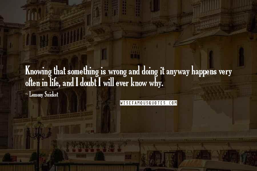 Lemony Snicket Quotes: Knowing that something is wrong and doing it anyway happens very often in life, and I doubt I will ever know why.