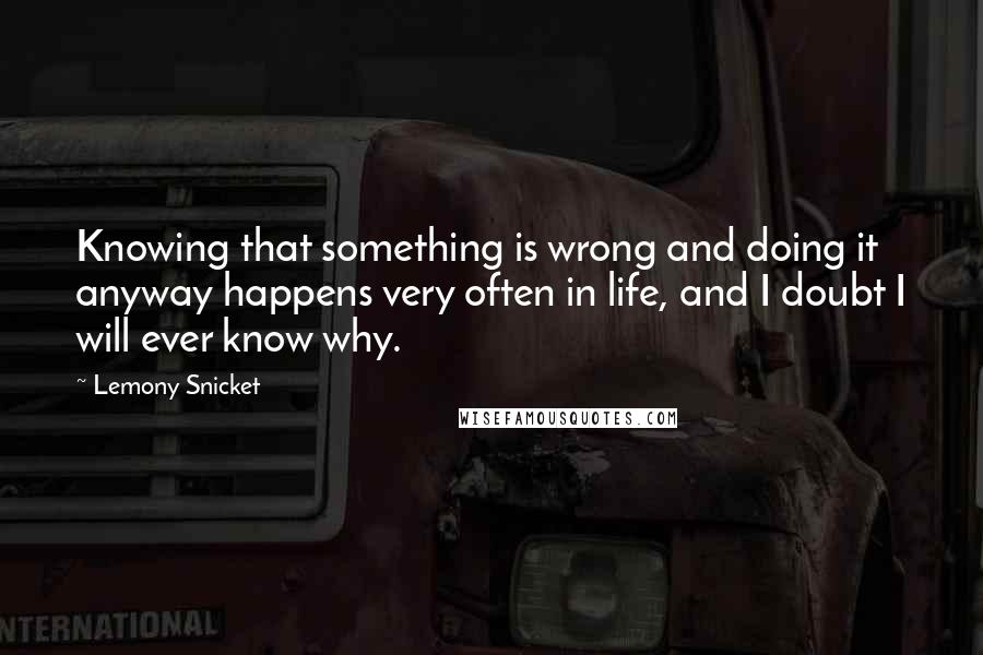 Lemony Snicket Quotes: Knowing that something is wrong and doing it anyway happens very often in life, and I doubt I will ever know why.