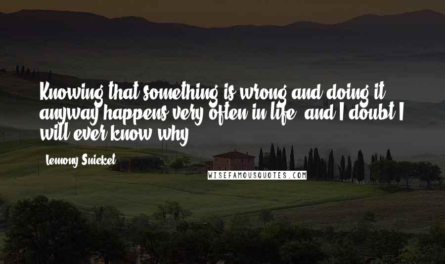 Lemony Snicket Quotes: Knowing that something is wrong and doing it anyway happens very often in life, and I doubt I will ever know why.