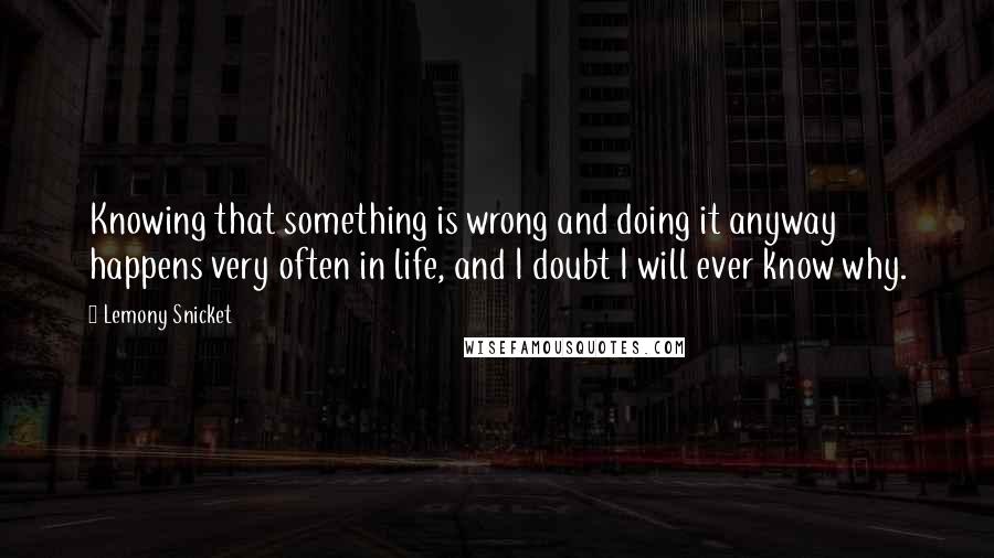 Lemony Snicket Quotes: Knowing that something is wrong and doing it anyway happens very often in life, and I doubt I will ever know why.