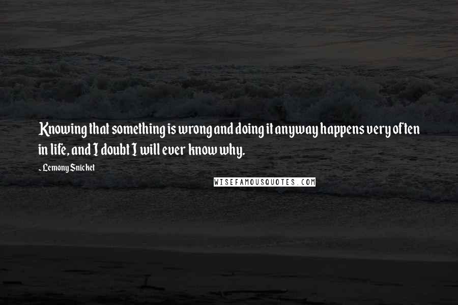 Lemony Snicket Quotes: Knowing that something is wrong and doing it anyway happens very often in life, and I doubt I will ever know why.