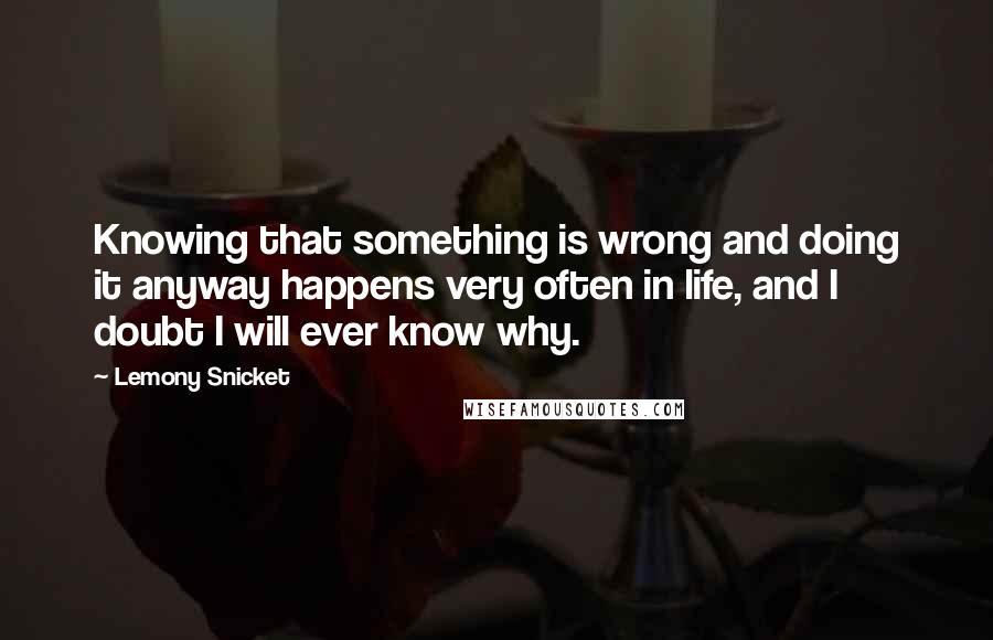 Lemony Snicket Quotes: Knowing that something is wrong and doing it anyway happens very often in life, and I doubt I will ever know why.