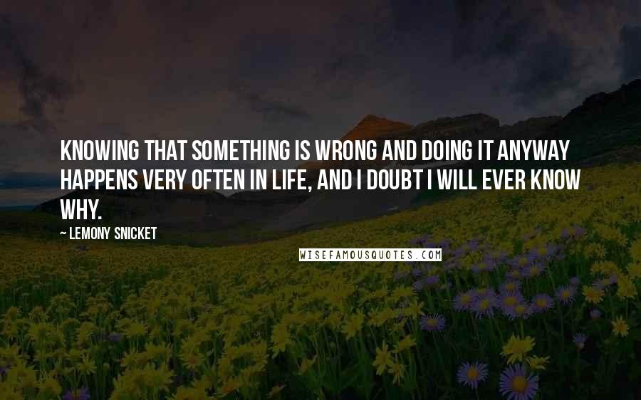 Lemony Snicket Quotes: Knowing that something is wrong and doing it anyway happens very often in life, and I doubt I will ever know why.