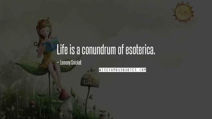 Lemony Snicket Quotes: Life is a conundrum of esoterica.