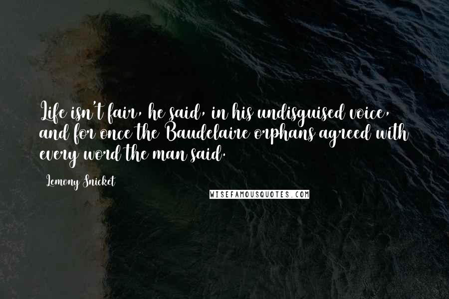 Lemony Snicket Quotes: Life isn't fair, he said, in his undisguised voice, and for once the Baudelaire orphans agreed with every word the man said.