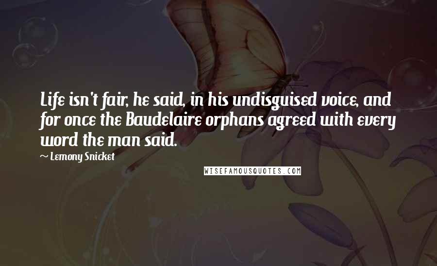 Lemony Snicket Quotes: Life isn't fair, he said, in his undisguised voice, and for once the Baudelaire orphans agreed with every word the man said.