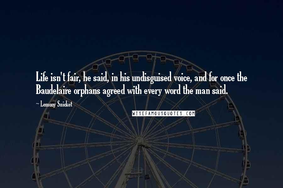 Lemony Snicket Quotes: Life isn't fair, he said, in his undisguised voice, and for once the Baudelaire orphans agreed with every word the man said.