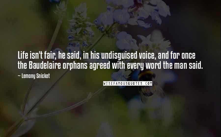 Lemony Snicket Quotes: Life isn't fair, he said, in his undisguised voice, and for once the Baudelaire orphans agreed with every word the man said.