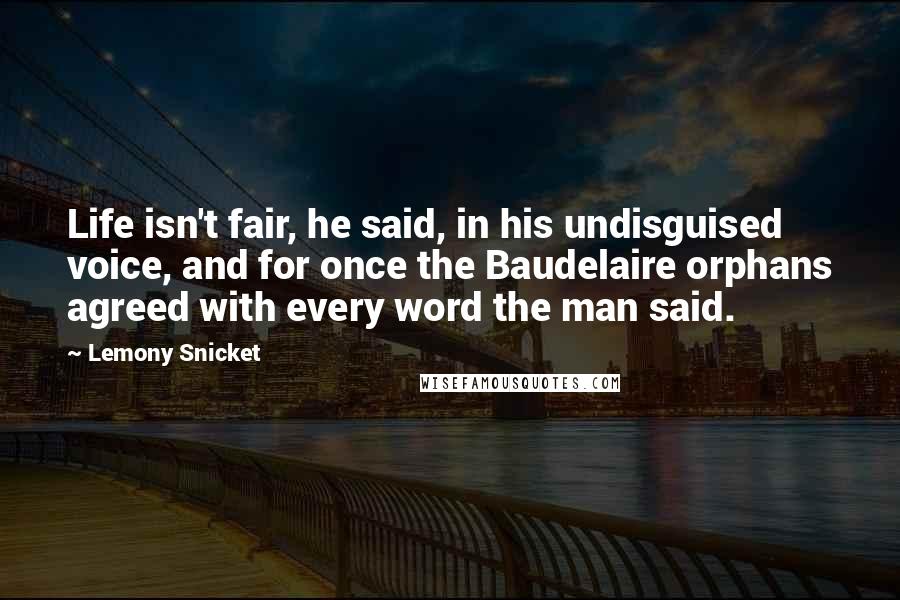 Lemony Snicket Quotes: Life isn't fair, he said, in his undisguised voice, and for once the Baudelaire orphans agreed with every word the man said.