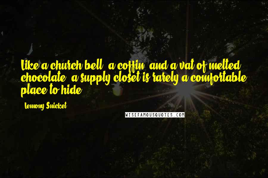 Lemony Snicket Quotes: Like a church bell, a coffin, and a vat of melted chocolate, a supply closet is rarely a comfortable place to hide.