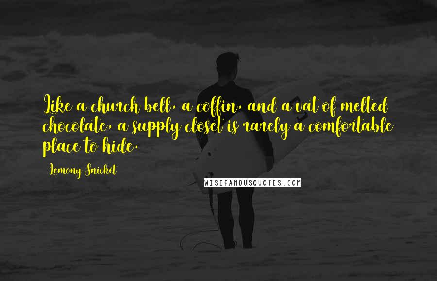 Lemony Snicket Quotes: Like a church bell, a coffin, and a vat of melted chocolate, a supply closet is rarely a comfortable place to hide.