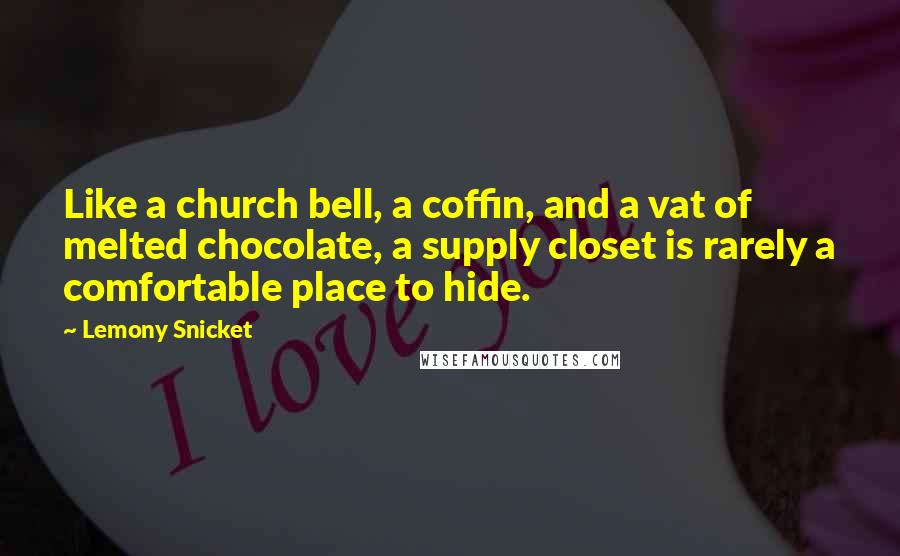 Lemony Snicket Quotes: Like a church bell, a coffin, and a vat of melted chocolate, a supply closet is rarely a comfortable place to hide.