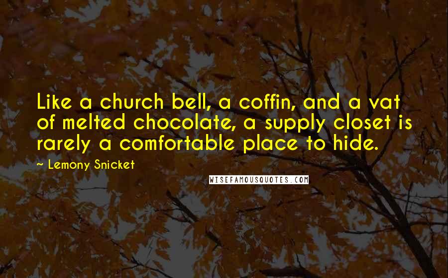 Lemony Snicket Quotes: Like a church bell, a coffin, and a vat of melted chocolate, a supply closet is rarely a comfortable place to hide.