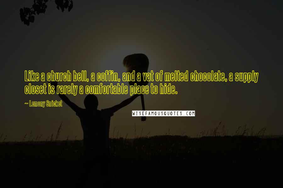 Lemony Snicket Quotes: Like a church bell, a coffin, and a vat of melted chocolate, a supply closet is rarely a comfortable place to hide.