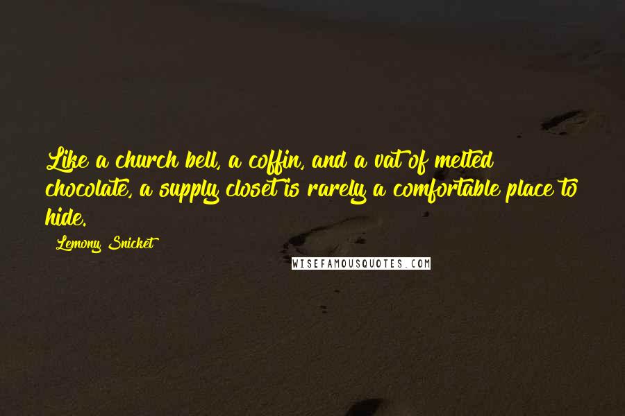 Lemony Snicket Quotes: Like a church bell, a coffin, and a vat of melted chocolate, a supply closet is rarely a comfortable place to hide.