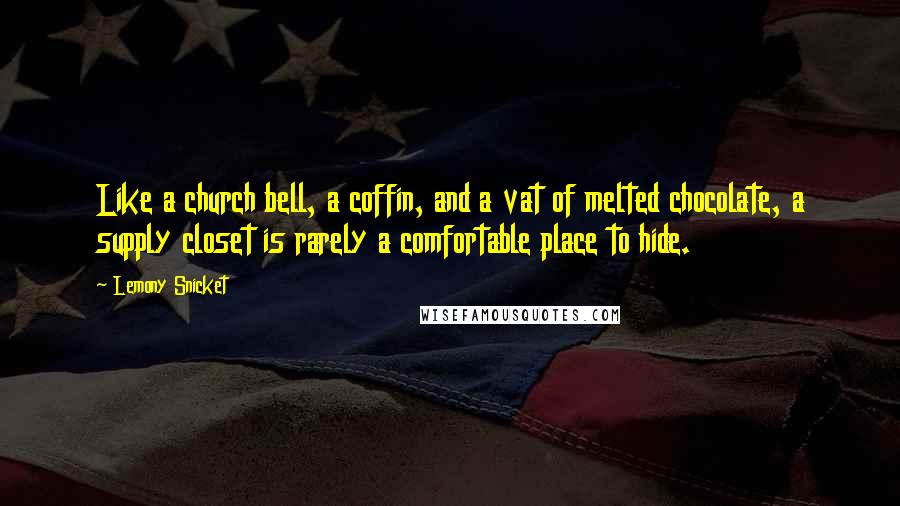 Lemony Snicket Quotes: Like a church bell, a coffin, and a vat of melted chocolate, a supply closet is rarely a comfortable place to hide.