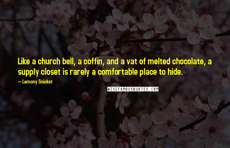 Lemony Snicket Quotes: Like a church bell, a coffin, and a vat of melted chocolate, a supply closet is rarely a comfortable place to hide.