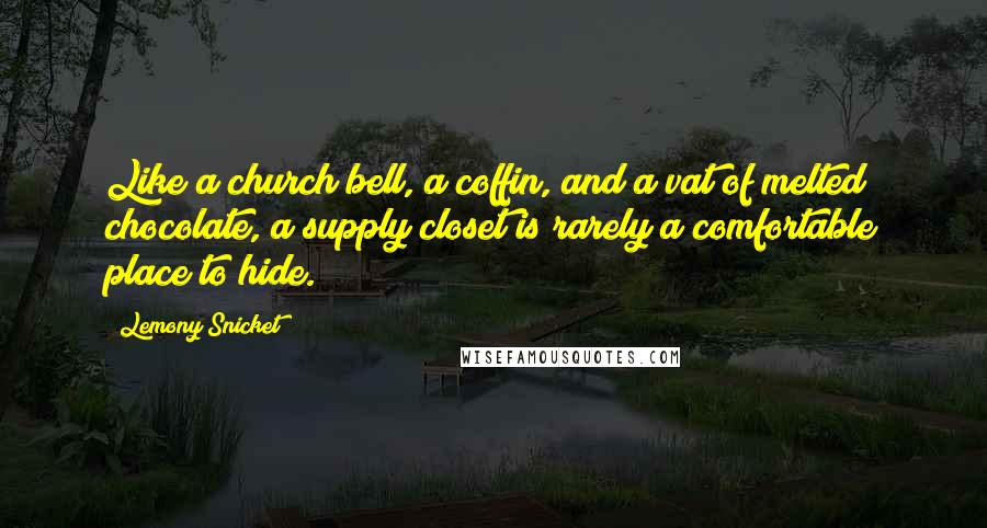 Lemony Snicket Quotes: Like a church bell, a coffin, and a vat of melted chocolate, a supply closet is rarely a comfortable place to hide.