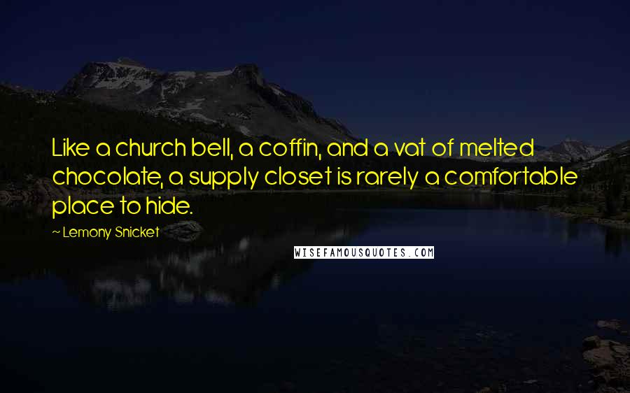 Lemony Snicket Quotes: Like a church bell, a coffin, and a vat of melted chocolate, a supply closet is rarely a comfortable place to hide.